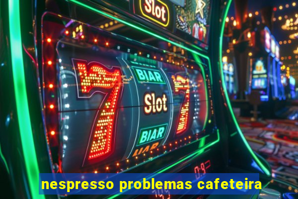 nespresso problemas cafeteira